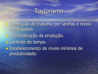 Taylorismo Separação do trabalho por tarefas e níveis hierárquicos. Racionalização da produção. Controle do tempo. Estabelecimento de níveis mínimos de produtividade. 