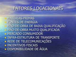 FATORES LOCACIONAIS MATÉRIAS-PRIMAS FONTES DE ENERGIA MÃO-DE-OBRA DE BAIXA QUALIFICAÇÃO MÃO-DE-OBRA MUITO QUALIFICADA MERCADO CONSUMIDOR INFRA-ESTRUTURA DE TRANSPORTE REDE DE TELECOMUNICAÇÕES INCENTIVOS FISCAIS DISPONIBILIDADE DE ÁGUA 