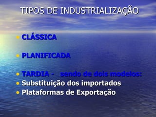 TIPOS DE INDUSTRIALIZAÇÃO CLÁSSICA  PLANIFICADA  TARDIA -  sendo de dois modelos: Substituição dos importados  Plataformas de Exportação   