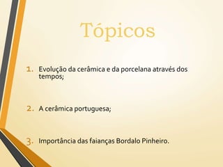 1. Evolução da cerâmica e da porcelana através dos
tempos;
2. A cerâmica portuguesa;
3. Importância das faianças Bordalo Pinheiro.
Tópicos
 