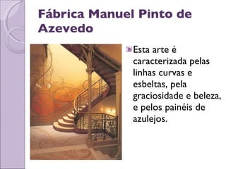 Fábrica Manuel Pinto de Azevedo Esta arte é caracterizada pelas linhas curvas e esbeltas, pela graciosidade e beleza, e pelos painéis de azulejos.  