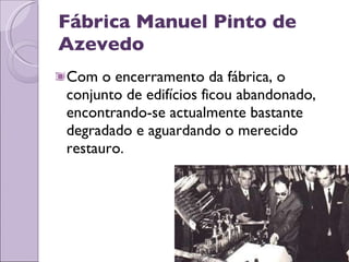 Fábrica Manuel Pinto de Azevedo Com o encerramento da fábrica, o conjunto de edifícios ficou abandonado, encontrando-se actualmente bastante degradado e aguardando o merecido restauro. 