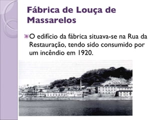 Fábrica de Louça de Massarelos O edifício da fábrica situava-se na Rua da Restauração, tendo sido consumido por um incêndio em 1920.  