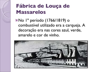 Fábrica de Louça de Massarelos No 1º período (1766/1819) o combustível utilizado era a carqueja. A decoração era nas cores azul, verde, amarelo e cor de vinho. 