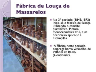 Fábrica de Louça de Massarelos No 3º período (1845/1873) inicia-se o fabrico de faiança utilizando o esmalte plumbífero. Pintura monocromática azul, e na decoração aplica-se a estampilha.  A fábrica neste período emprega barro vermelho de Valbom de Baixo (Gondomar). 