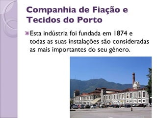 Companhia de Fiação e Tecidos do Porto Esta indústria foi fundada em 1874 e todas as suas instalações são consideradas as mais importantes do seu género. 