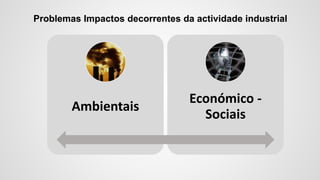 Problemas Impactos decorrentes da actividade industrial
Ambientais
Económico -
Sociais
 