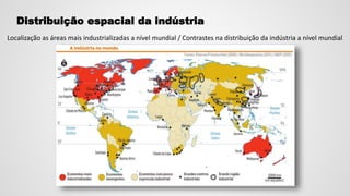 Distribuição espacial da indústria
Localização as áreas mais industrializadas a nível mundial / Contrastes na distribuição da indústria a nível mundial
 