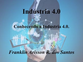 Indústria 4.0
Conhecendo a Indústria 4.0.
Franklin Arisson R. dos Santos
 