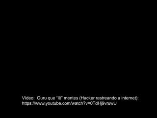 27
Vídeo: Guru que “lê” mentes (Hacker rastreando a internet):
https://www.youtube.com/watch?v=0TdHj9vruwU
 