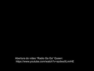 5
Abertura do vídeo “Radio Ga Ga” Queen:
https://www.youtube.com/watch?v=azdwsXLmrHE
 