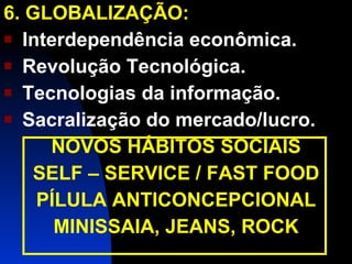 6. GLOBALIZAÇÃO: Interdependência econômica. Revolução Tecnológica. Tecnologias da informação. Sacralização do mercado/lucro. NOVOS HÁBITOS SOCIAIS SELF – SERVICE / FAST FOOD PÍLULA ANTICONCEPCIONAL MINISSAIA, JEANS, ROCK 