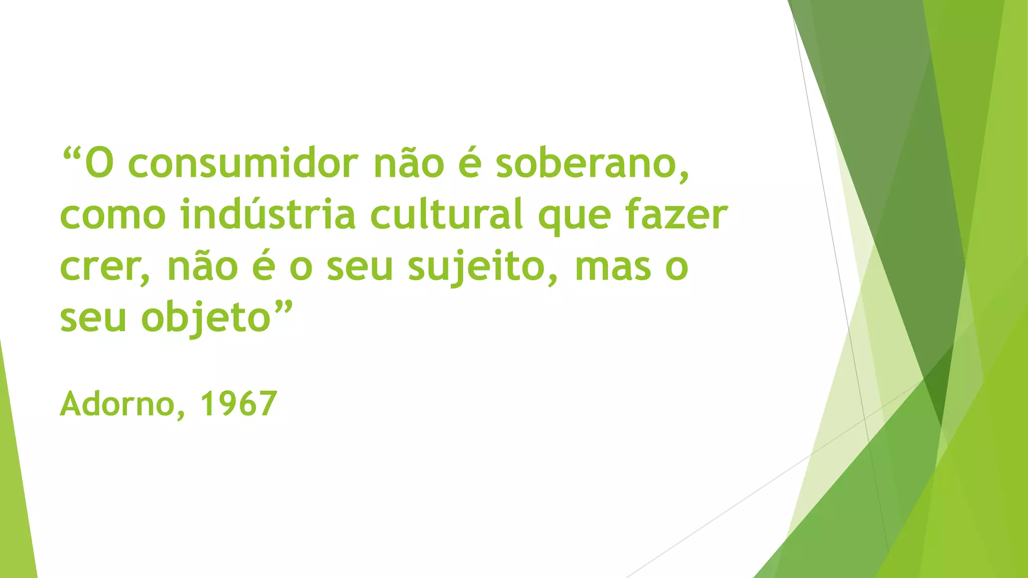 “O consumidor não é soberano,
como indústria cultural que fazer
crer, não é o seu sujeito, mas o
seu objeto”
Adorno, 1967