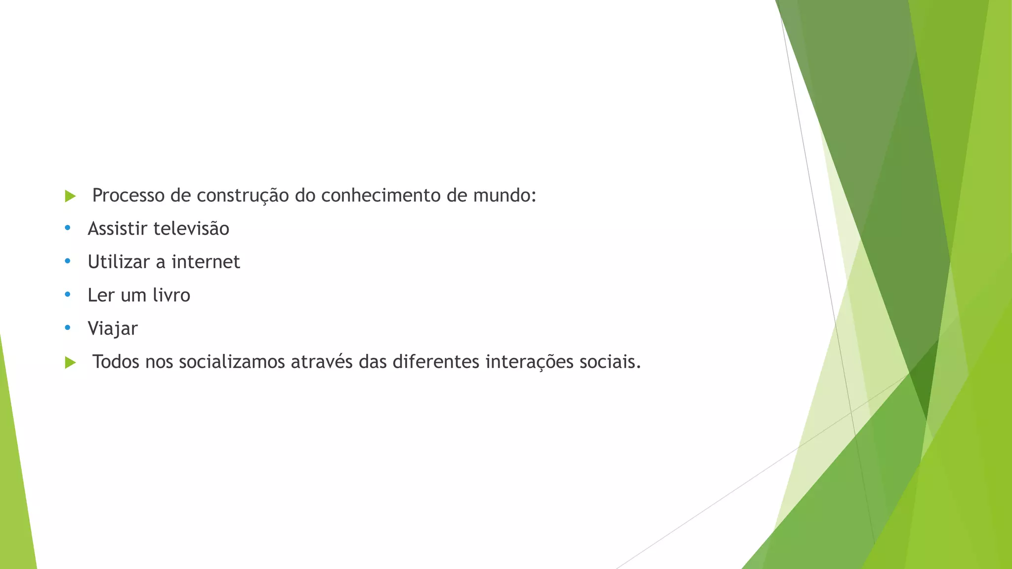  Processo de construção do conhecimento de mundo:
• Assistir televisão
• Utilizar a internet
• Ler um livro
• Viajar
Todos nos socializamos através das diferentes interações sociais.