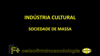 INDÚSTRIA CULTURAL
SOCIEDADE DE MASSA
 