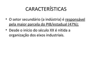 CARACTERÍSTICAS
• O setor secundário (a indústria) é responsável
  pela maior parcela do PIB/estadual (47%);
• Desde o início do século XX é nítida a
  organização dos eixos industriais.
 