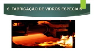 6. FABRICAÇÃO DE VIDROS ESPECIAIS
 
