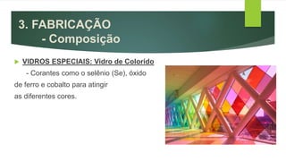 3. FABRICAÇÃO
- Composição
 VIDROS ESPECIAIS: Vidro de Colorido
- Corantes como o selênio (Se), óxido
de ferro e cobalto para atingir
as diferentes cores.
 