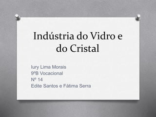 Indústria do Vidro e
do Cristal
Iury Lima Morais
9ºB Vocacional
Nº 14
Edite Santos e Fátima Serra
 
