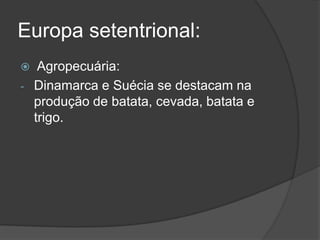 Europa setentrional:
 Agropecuária:
- Dinamarca e Suécia se destacam na
produção de batata, cevada, batata e
trigo.
 