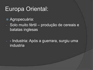 Europa Oriental:
 Agropecuária:
- Solo muito fértil – produção de cereais e
batatas inglesas
- - Industria: Após a guerrara, surgiu uma
industria
 