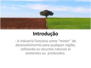 Introdução
- A industria funciona como “motor” de
desenvolvimento para qualquer região,
    utilizando os recursos naturais aí
        existentes ou produzidos.
 