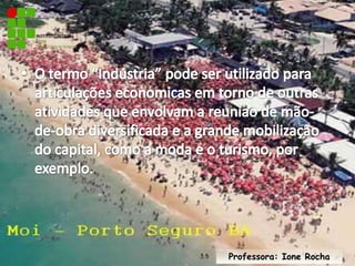 O termo “Indústria” pode ser utilizado para articulações economicas em torno de outras atividades que envolvam a reuniao de mão-de-obra diversificada e a grande mobilização do capital, como a moda e o turismo, por exemplo.Professora: Ione Rocha