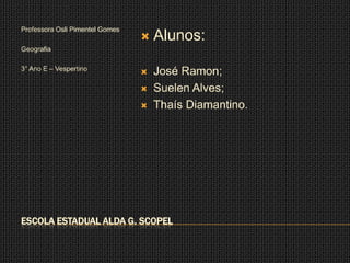 Professora Osli Pimentel Gomes
                                    Alunos:
Geografia

3° Ano E – Vespertino
                                    José Ramon;
                                    Suelen Alves;
                                    Thaís Diamantino.




ESCOLA ESTADUAL ALDA G. SCOPEL
 