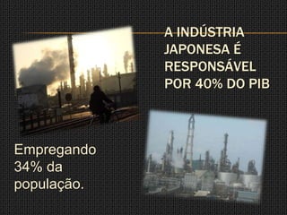 A INDÚSTRIA
             JAPONESA É
             RESPONSÁVEL
             POR 40% DO PIB



Empregando
34% da
população.
 