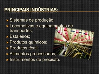 PRINCIPAIS INDÚSTRIAS:

 Sistemas de produção;
 Locomotivas e equipamentos de
  transportes;
 Estaleiros;
 Produtos químicos;
 Produtos têxtil;
 Alimentos processados;
 Instrumentos de precisão.
 