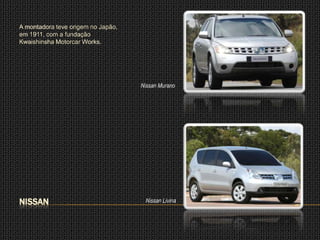 A montadora teve origem no Japão,
em 1911, com a fundação
Kwaishinsha Motorcar Works.




                                    Nissan Murano




NISSAN                               Nissan Livina
 