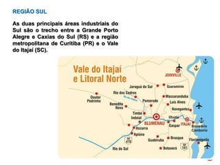 REGIÃO SUL
As duas principais áreas industriais do
Sul são o trecho entre a Grande Porto
Alegre e Caxias do Sul (RS) e a região
metropolitana de Curitiba (PR) e o Vale
do Itajaí (SC).
 