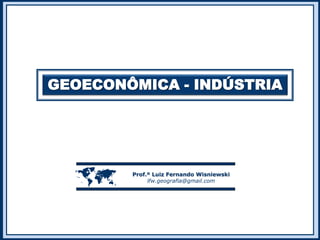 GEOECONÔMICA - INDÚSTRIA
 Prof.º Luiz Fernando Wisniewski
lfw.geografia@gmail.com
 