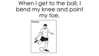 When I get to the ball, I
bend my knee and point
my toe.
 