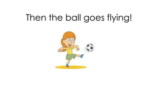 Then the ball goes flying!
 