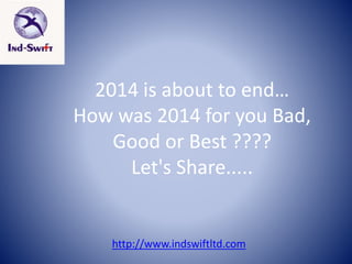 2014 is about to end…
How was 2014 for you Bad,
Good or Best ????
Let's Share.....
http://www.indswiftltd.com
 
