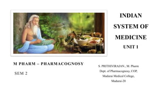 INDIAN
SYSTEM OF
MEDICINE
UNIT 1
S. PRITHIVIRAJAN., M. Pharm
Dept. of Pharmacognosy, COP,
Madurai Medical College,
Madurai-20
M PHARM – PHARMACOGNOSY
SEM 2
 
