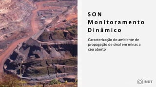 S O N
M o n i t o r a m e n t o
D i n â m i c o
Caracterização do ambiente de
propagação de sinal em minas a
céu aberto
 