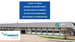 O INDT É A ÚNICA
UNIDADE DA REGIÃO NORTE
CREDENCIADA DA EMBRAPII
NA ÁREA DE SISTEMAS PARA
AUTOMAÇÃO DA MANUFATURA
 