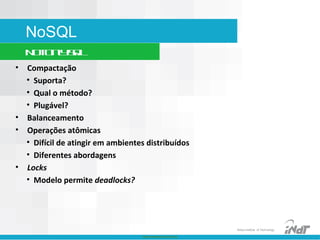 Nokia Internal Use Only
Nokia Institute of Technology
NoSQL
NotOnlySQL
• Compactação
• Suporta?
• Qual o método?
• Plugável?
• Balanceamento
• Operações atômicas
• Difícil de atingir em ambientes distribuídos
• Diferentes abordagens
• Locks
• Modelo permite deadlocks?
 