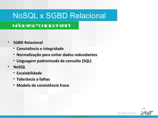 Nokia Internal Use Only
Nokia Institute of Technology
NoSQL x SGBD Relacional
Nãoexiste“baladeprata”
• SGBD Relacional
• Consistência e integridade
• Normalização para evitar dados redundantes
• Linguagem padronizada de consulta (SQL)
• NoSQL
• Escalabilidade
• Tolerância a falhas
• Modelo de consistência fraco
 