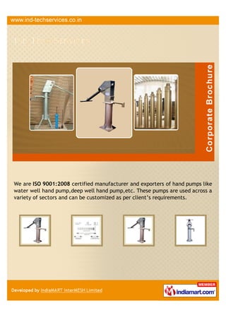 We are ISO 9001:2008 certified manufacturer and exporter of hand pumps like
water well hand pump, deep well hand pump etc. These pumps are used across
a variety of sectors and can be customized as per client's requirements.
 