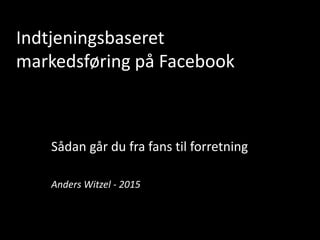Indtjeningsbaseret
markedsføring på Facebook
Sådan går du fra fans til forretning
Anders Witzel - 2015
 