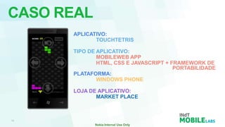 CASO REAL
      APLICATIVO:
             TOUCHTETRIS

      TIPO DE APLICATIVO:
              MOBILEWEB APP
              HTML, CSS E JAVASCRIPT + FRAMEWORK DE
                                        PORTABILIDADE
      PLATAFORMA:
              WINDOWS PHONE

      LOJA DE APLICATIVO:
             MARKET PLACE
 