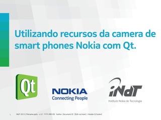 Utilizando recursos da camera de
    smart phones Nokia com Qt.




1   INdT 2012 | Filename.pptx v. 0.1 YYYY-MM-DD Author Document ID [Edit via Insert > Header & Footer]
 