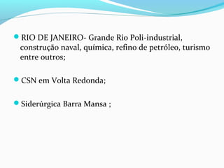 RIO DE JANEIRO- Grande Rio Poli-industrial,
construção naval, química, refino de petróleo, turismo
entre outros;
CSN em Volta Redonda;
Siderúrgica Barra Mansa ;
 