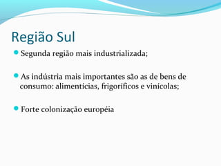 Região Sul
Segunda região mais industrializada;
As indústria mais importantes são as de bens de
consumo: alimentícias, frigoríficos e vinícolas;
Forte colonização européia
 