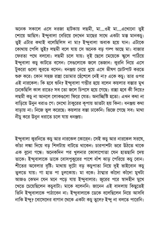 অ নক সকা ল এ স দরজা হাটকায় লছমী, মা...ওই মা...এ খা না তুই
শা য় আিছস। ই ুবালা বির য় দ খন মা ছর সা থ একটা ম মানকচু।
তুই এটার কথাই ব লিছিলস না মা? ই ুবালা অবাক হ য় যান। এটা ক
কাথায় পিল তুই? লছমী ব ল যায় স অ নক বড় গ আ ছ মা। বাজার
ফরতা প থ বল বা। লছমী চ ল যায়। ই ছ ল ম য় ক ু ল পািঠ য়
ই ুবালা কচু কাট ত ব সন। স লা ক জ ল ভজান। কুরিন িন য় এ স
টুক রা লা কুর ত ব সন। ধন য় ন য় ধু য় এ স ভীষণ চাটপাট কর ত
ক র। কান সহজ রা া তামার হঁ শ ল নই না? এ ক কচু। তার ওপর
এই নার কল। িক হ ব িন? ই ুবালা গ ীর হ য় ব লন কয়লার ব ার মুখ
ঢ কিছিল কাল রা ত? সব তা জ ল িচপ স হ য় গ ছ। রা া হ ব কী িদ য়?
লছমী কচু না আন ল লাক লা িফ র যত। অনাি ি হ তা। এখন কথা না
বািড় য় উনুন ধরাও গ। দ খা ঠাকু রর কৃপায় ভাতটা হয় িকনা। ধন য় কথা
বাড়ায় না। িন জ ভুল ক র ছ। কয়লার ব া ঢা কিন। িভ জ গ ছ সব। মাথা
নীচু ক র উনুন ধরা ত চ ল যায় ধন য়।
ই ুবালা কুরিন ত কচু আর নার কল কা ন। সই কচু আর নার কল সর ষ,
কাঁচা ল া িদ য় বড় িশলটায় বাট ত থা কন। চারপাশটা ভ র উঠ ত থা ক
এক বু না গ । অ নকিদন পর খুলনার কালা পাতা যন হাতছািন দয়
তা ক। ই ুবালা ক ডা ক বাসপুকু রর পা শ বাঁশ ঝাড় পির য় কচু বান।
শী তর অ বলার বৃি । মাথায় টা বড় কচুপাতা িন য় ই ভাই বান কচু
তুল ত যায়। গা হাত পা চুল কায়। মা ব ক। ঠা ার কাঁ দা কাঁ দা মুখটা
আজও কমন যন ম ন প ড় যায় ই ুবালার। রর প র াদহীন মু খ
খ ত চ য়িছ লন কচুবাটা। মা ক ব লনিন। জা নন এই বাদলায় িকছু তই
িতিন ই ুবালা ক পাঠা বন না। ই ুবালা ক ড ক ব লিছ লন িন য় আসিব
নািক ই ু? বা স দর বাগান থ ক একটা কচু তু ল? ই ু না বল ত পা রিন।
 