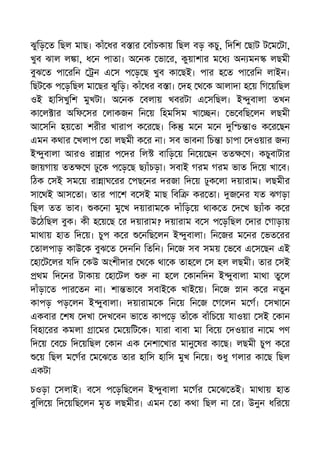ঝুিড় ত িছল মাছ। কাঁ ধর ব ার বাঁচকায় িছল বড় কচু, িদিশ ছাট ট ম টা,
খুব ঝাল ল া, ধ ন পাতা। অ নক ভা র, কুয়াশার ম ধ অন মন লছমী
বুঝ ত পা রিন ন এ স প ড় ছ খুব কা ছই। পার হ ত পা রিন লাইন।
িছট ক প ড়িছল মা ছর ঝুিড়। কাঁ ধর ব া। দহ থ ক আলাদা হ য় িগ য়িছল
ওই হািসখুিশ মুখটা। অ নক বলায় খবরটা এ সিছল। ই ুবালা তখন
কা ল ার অিফ সর লাকজন িন য় িহমিসম খা ন। ভ বিছ লন লছমী
আ সিন হয় তা শরীর খারাপ ক র ছ। িক ম ন ম ন ি াও ক র ছন
এমন কথার খলাপ তা লছমী ক র না। সব ভাবনা িচ া চাপা দওয়ার জন
ই ুবালা আরও রা ার প দর িল বািড় য় িন য় ছন তত ণ। কচুবাটার
জায়গায় তত ণ ঢু ক প ড় ছ ছ াঁচড়া। সবাই গরম গরম ভাত িদ য় খা ব।
িঠক সই সম য় রা াঘ রর পছ নর দরজা িদ য় ঢুক লা দয়ারাম। লছমীর
সা থই আস তা। তার পা শ ব সই মাছ িবি কর তা। জ নর যত ঝগড়া
িছল তত ভাব। ক না মু খ দয়ারাম ক দাঁিড় য় থাক ত দ খ ছ াঁক ক র
উ ঠিছল বুক। কী হ য় ছ র দয়ারাম? দয়ারাম ব স প ড়িছল দার গাড়ায়
মাথায় হাত িদ য়। চুপ ক র নিছ লন ই ুবালা। িন জর ম নর ভত রর
তালপাড় কাউ ক বুঝ ত দনিন িতিন। িন জ সব সময় ভ ব এ স ছন এই
হা ট লর যিদ কউ অংশীদার থ ক থা ক তাহ ল স হল লছমী। তার সই
থম িদ নর টাকায় হা টল না হ ল কানিদন ই ুবালা মাথা তু ল
দাঁড়া ত পার তন না। শা ভা ব সবাই ক খাই য়। িন জ ান ক র নতুন
কাপড় পড় লন ই ুবালা। দয়ারাম ক িন য় িন জ গ লন ম গ। সখা ন
একবার শষ দখা দখ বন ভা ত কাপ ড় তাঁ ক বাঁিচ য় যাওয়া সই কান
িবহা রর কমলা া মর ম য়িট ক। যারা বাবা মা িব য় দওয়ার না ম পণ
িদ য় ব চ িদ য়িছল কান এক নশা খার মানু ষর কা ছ। লছমী চুপ ক র
য় িছল ম গর ম ঝ ত তার হািস হািস মুখ িন য়। ধু গলার কা ছ িছল
একটা
চওড়া সলাই। ব স প ড়িছ লন ই ুবালা ম গর ম ঝ তই। মাথায় হাত
বুিল য় িদ য়িছ লন মৃত লছমীর। এমন তা কথা িছল না র। উনুন ধির য়
 