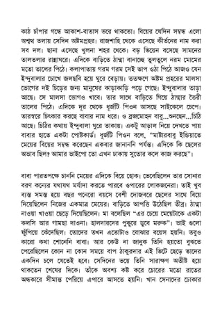 কাঠ চাঁপার গ আকাশ-বাতাস ভ র থাক তা। িব য়র যিদন স এ লা
অ তলায় সিদন অ ম হর। রাজশািহ থ ক এ স ছ কীত নর নাম করা
সব দল। ছানা এ স ছ খুলনা শহর থ ক। বড় িভ য়ন ব স ছ সাম নর
তালতলার রা াঘ র। এিদ ক বািড় ত ঠা া বানা তুলতু ল নরম মা মর
ম তা তা লর িপ ঠ। কলাপাতায় গরম গরম সই ভাপ ওঠা িপ ঠ আজও যন
ই ুবালার চা খ জলছিব হ য় ঘু র বড়ায়। তত ণ অ ম হ রর মালসা
ভা গর দই িচ ড়র জন মানু ষর কাড়াকািড় প ড় গ ছ। ই ুবালার তাড়া
আ ছ। স মালসা ভাগও খা ব। তার সা থ বািড় ত িগ য় ঠা ার তরী
তা লর িপ ঠ। এিদ ক দূর থ ক ধূজিট িপওন আস ছ সাই ক ল চ প।
তার র িচৎকার কর ছ বাবার নাম ধ র। ও জ মাহন বাবু... ন ছন...িচিঠ
আ ছ। িচিঠর কথায় ই ুবালা ঘু র তাকায়। একটু আড়াল িন য় দখ ত পায়
বাবার হা ত একটা পা কাড। ধূজিট িপওন ব ল, “মা ারবাবু ইি য়া ত
ম য়র িব য়র স ক র ছন একবার জানানিন পয । এিদ ক িক ছ লর
অভাব িছল? আমার ভাই পা তা এখন ঢাকায় সু তার ক ল কাজ কর ছ”।
বাবা পারতপ চানিন ম য়র এিদ ক িব য় হাক। ভ বিছ লন তার সানার
বরণ ক ন র যথাযথ মযাদা কর ত পার ব ওপা রর লাকজ নরা। তাই খুব
ব সম হ য় বছর প ন রা বয় স বশী দাজব র ছ লর সা থ িব য়
িদ য়িছ লন িন জর একমা ম য়র। বািড় ত আপি উ ঠিছল তী । ঠা া
নাওয়া খাওয়া ছ ড় িদ য়িছ লন। মা ব লিছল “এর চ য় ম য়টা ক একটা
কলিস আর গামছা দাওনা। হালদার দর পুকু র ডু ব ম ক”। ভাই লা
ফুঁিপ য় কঁ দিছল। তা দর তখন এ তাটাও বাঝার ব য়স হয়িন। তবুও
কা রা কথা শা নিন বাবা। আর কউ না জানুক িতিন হয় তা বুঝ ত
প রিছ লন কান না কান সম য় বাপ ঠাকুরদার এই িভ ট ছ ড় তা দর
একিদন চ ল য তই হ ব। সিদ নর ভ য় িতিন সারা ণ অতী হ য়
থাক তন শ ষর িদ ক। তাঁ ক অবশ ক ক র চা রর ম তা রা তর
অ কা র সীমা পির য় এপা র আস ত হয়িন। খান সনা দর ঢাকার
 